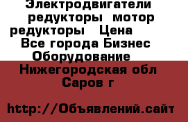 Электродвигатели, редукторы, мотор-редукторы › Цена ­ 123 - Все города Бизнес » Оборудование   . Нижегородская обл.,Саров г.